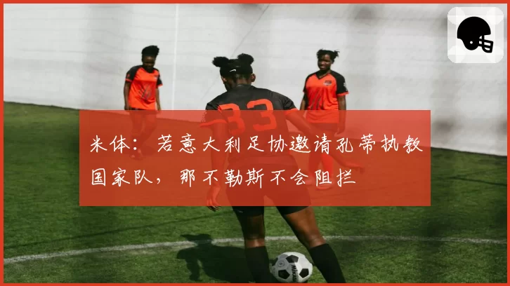 米体:若意大利足协邀请孔蒂执教国家队,那不勒斯不会阻拦