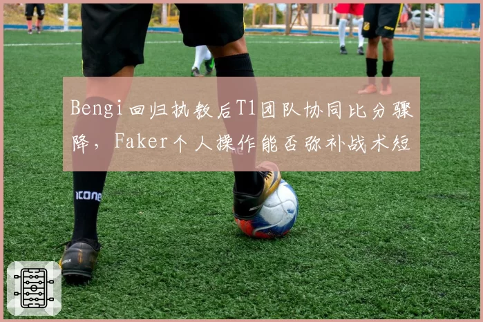 Bengi回归执教后T1团队协同比分骤降，Faker个人操作能否弥补战术短板？