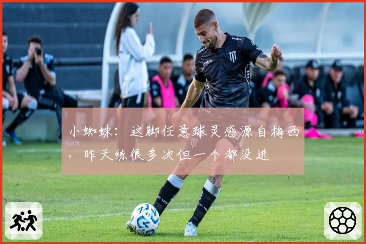 小蜘蛛:这脚任意球灵感源自梅西,昨天练很多次但一个都没进