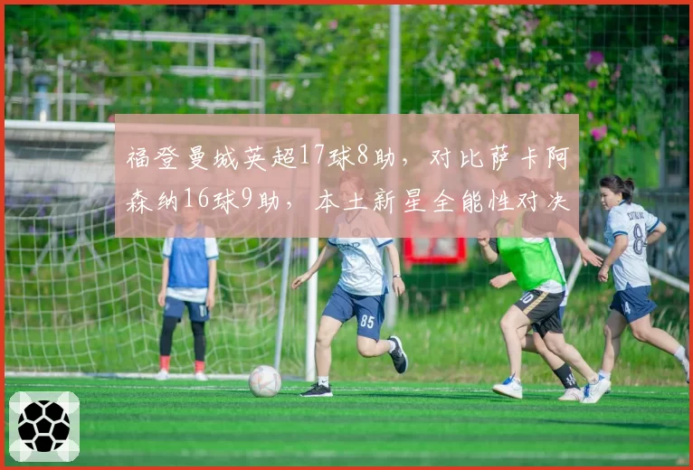 福登曼城英超17球8助，对比萨卡阿森纳16球9助，本土新星全能性对决
