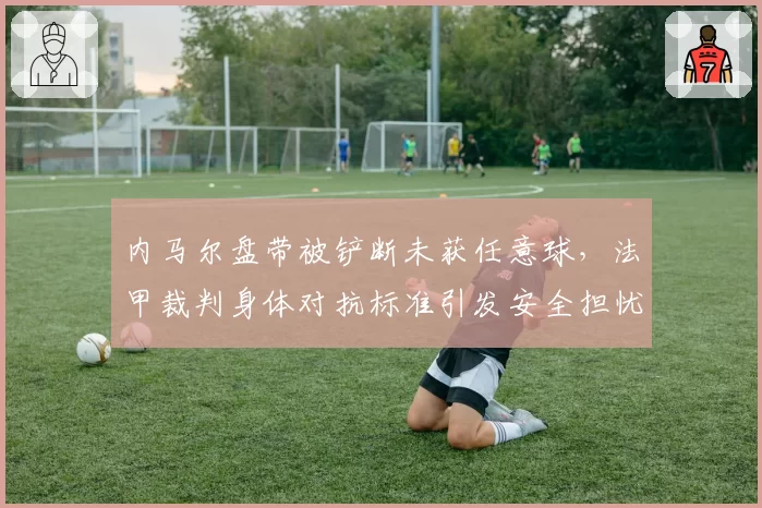 内马尔盘带被铲断未获任意球，法甲裁判身体对抗标准引发安全担忧？