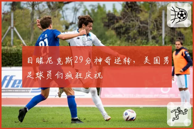 目睹尼克斯29分神奇逆转,美国男足球员们疯狂庆祝