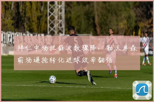 拜仁中场拦截次数骤降，勒沃库森前场逼抢转化进球效率翻倍