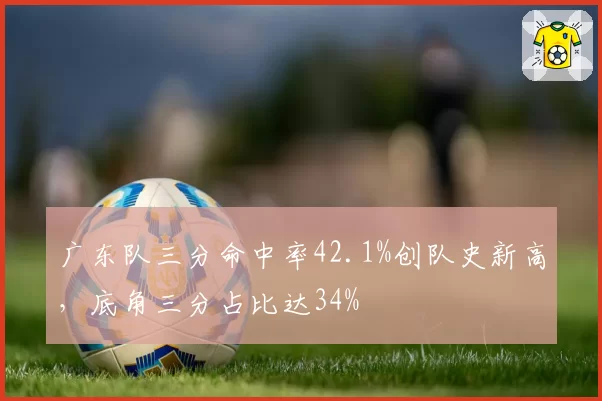 广东队三分命中率42.1%创队史新高，底角三分占比达34%