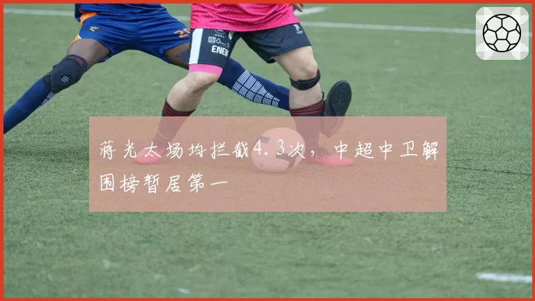 蒋光太场均拦截4.3次，中超中卫解围榜暂居第一
