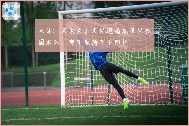 米体:若意大利足协邀请孔蒂执教国家队,那不勒斯不会阻拦