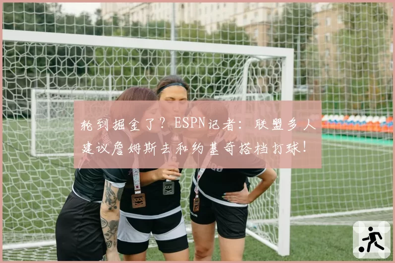 轮到掘金了?ESPN记者:联盟多人建议詹姆斯去和约基奇搭档打球!