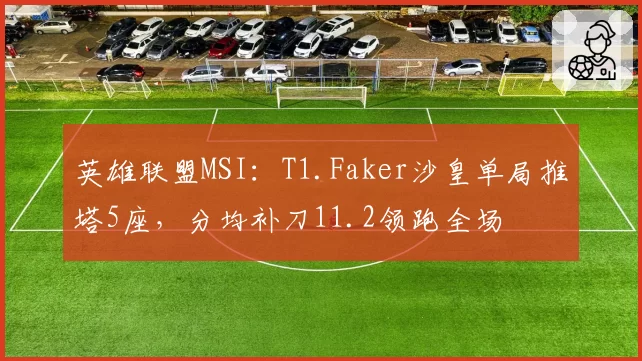 英雄联盟MSI:T1.Faker沙皇单局推塔5座,分均补刀11.2领跑全场