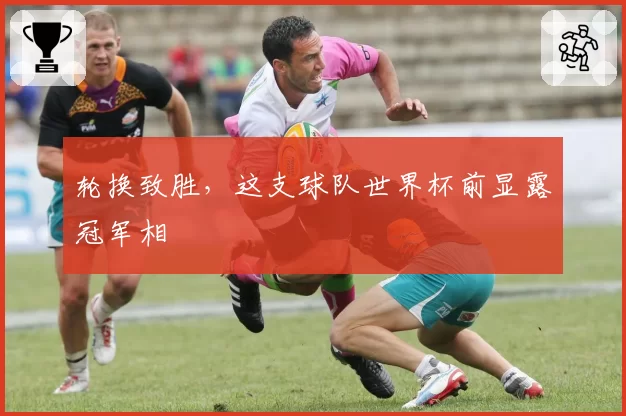 轮换致胜，这支球队世界杯前显露冠军相