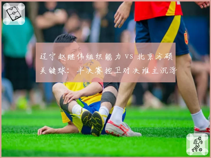 辽宁赵继伟组织能力 vs 北京方硕关键球:半决赛控卫对决谁主沉浮?