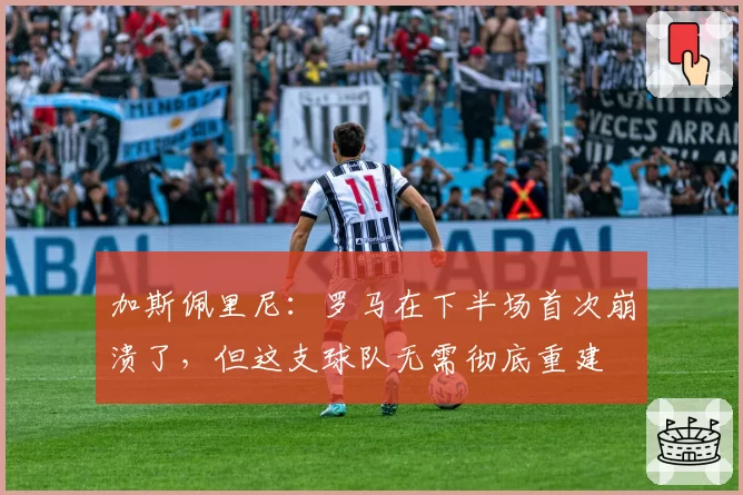 加斯佩里尼:罗马在下半场首次崩溃了,但这支球队无需彻底重建