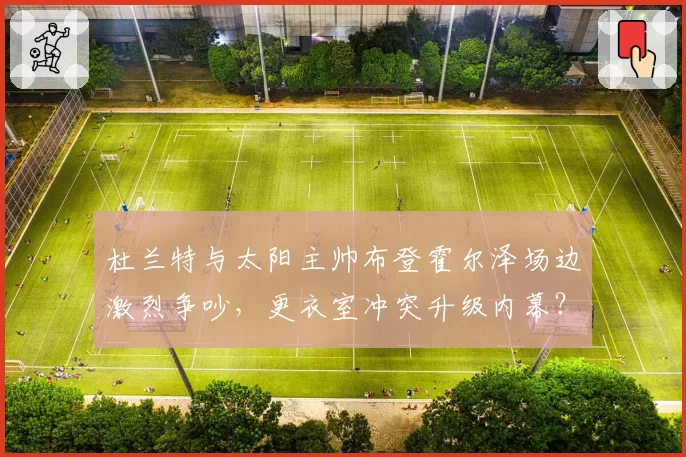 杜兰特与太阳主帅布登霍尔泽场边激烈争吵，更衣室冲突升级内幕？