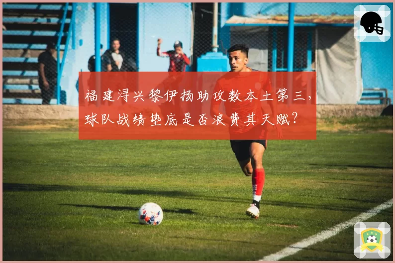 福建浔兴黎伊扬助攻数本土第三，球队战绩垫底是否浪费其天赋？