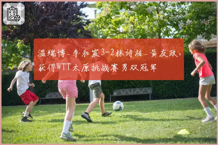 温瑞博_李和宸3-2林诗栋_黄友政,获得WTT太原挑战赛男双冠军