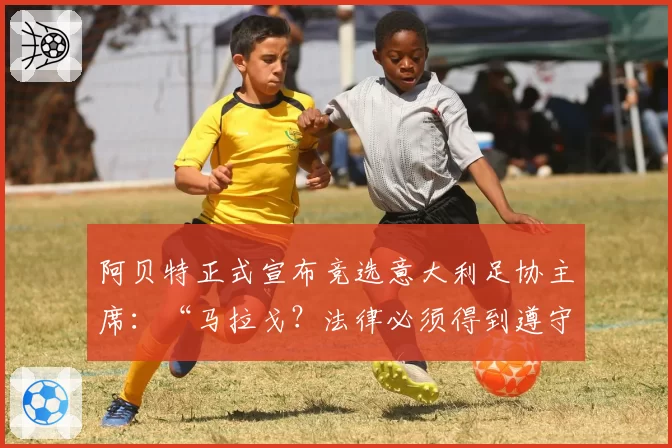 阿贝特正式宣布竞选意大利足协主席：“马拉戈？法律必须得到遵守”