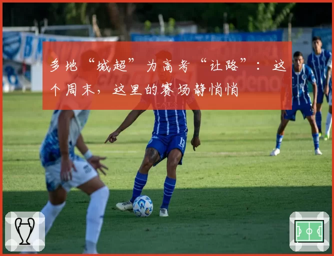 多地“城超”为高考“让路”:这个周末,这里的赛场静悄悄
